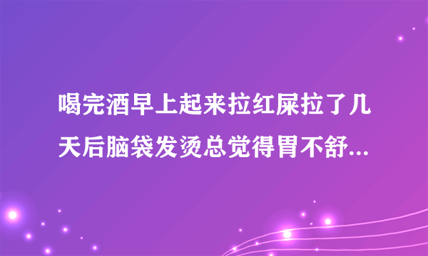 喝完酒早上起来拉红屎拉了几天后脑袋发烫总觉得胃不舒服怎么...