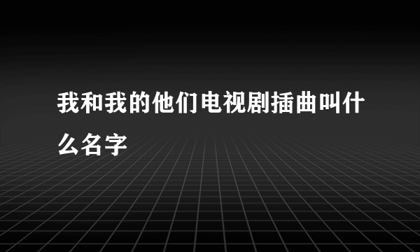 我和我的他们电视剧插曲叫什么名字