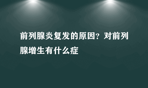 前列腺炎复发的原因？对前列腺增生有什么症