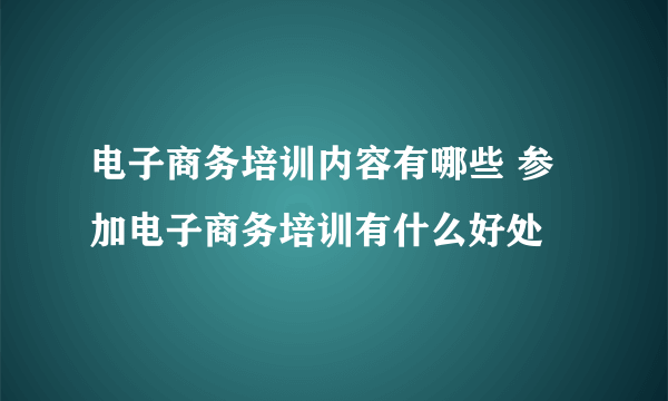 电子商务培训内容有哪些 参加电子商务培训有什么好处