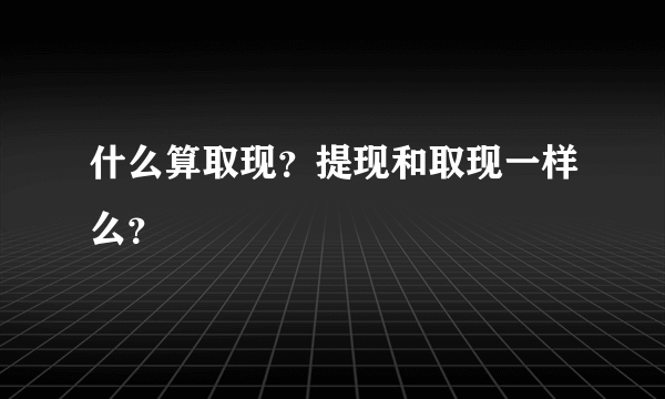 什么算取现？提现和取现一样么？