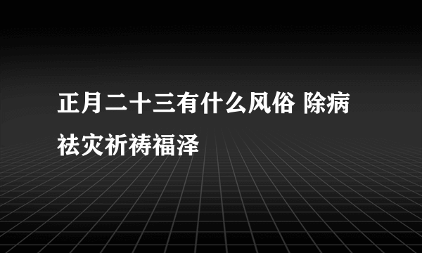 正月二十三有什么风俗 除病祛灾祈祷福泽