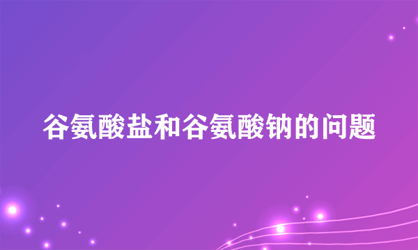 谷氨酸盐和谷氨酸钠的问题