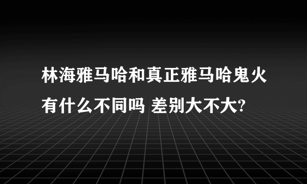 林海雅马哈和真正雅马哈鬼火有什么不同吗 差别大不大?