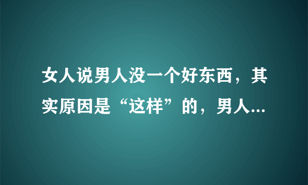 女人说男人没一个好东西，其实原因是“这样”的，男人知道要趁早