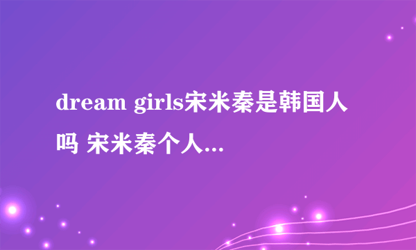 dream girls宋米秦是韩国人吗 宋米秦个人资料和照片