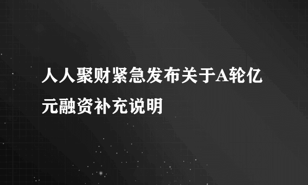 人人聚财紧急发布关于A轮亿元融资补充说明