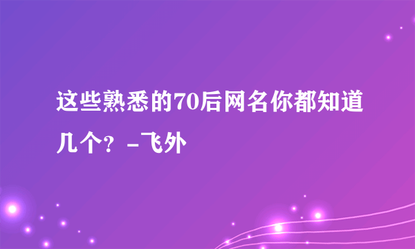 这些熟悉的70后网名你都知道几个？-飞外