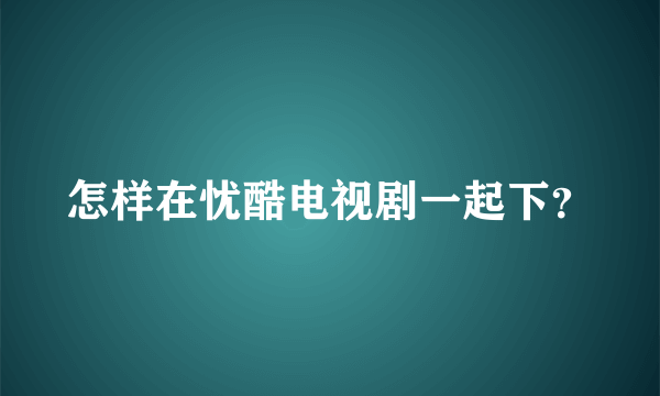 怎样在忧酷电视剧一起下？