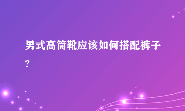 男式高筒靴应该如何搭配裤子?