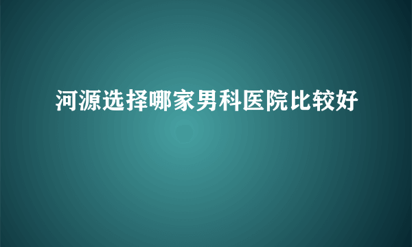 河源选择哪家男科医院比较好