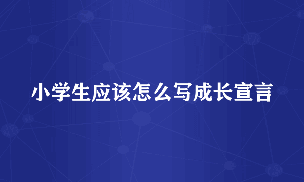 小学生应该怎么写成长宣言