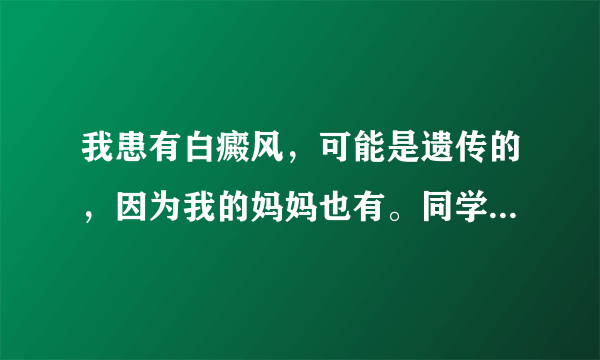 我患有白癜风，可能是遗传的，因为我的妈妈也有。同学...