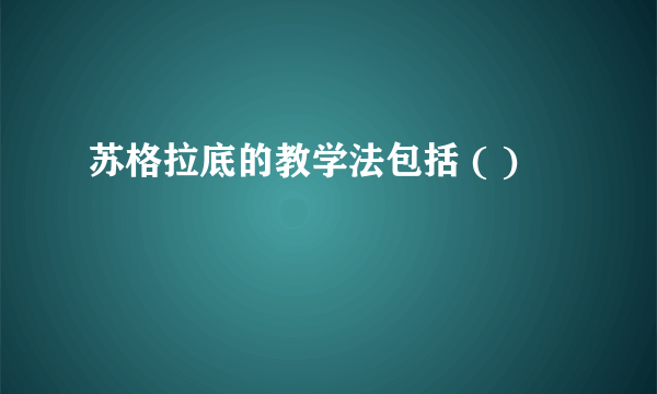 苏格拉底的教学法包括 ( )