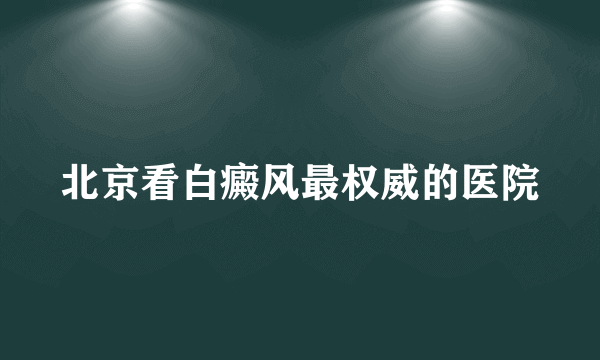 北京看白癜风最权威的医院