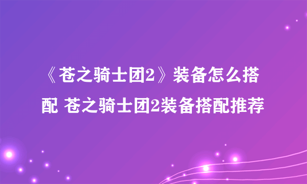 《苍之骑士团2》装备怎么搭配 苍之骑士团2装备搭配推荐