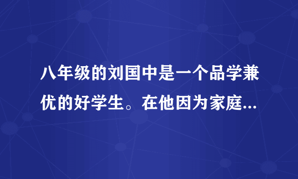 八年级的刘国中是一个品学兼优的好学生。在他因为家庭生活困难面临辍学困境的时候,得到了好心人的资助,从而可以在学校继续学习。你认为刘国中享受了(　B　)A.劳动的权利   B.受教育的权利C.人身自由权   D.生命健康权