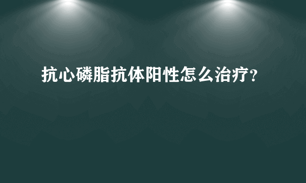 抗心磷脂抗体阳性怎么治疗？