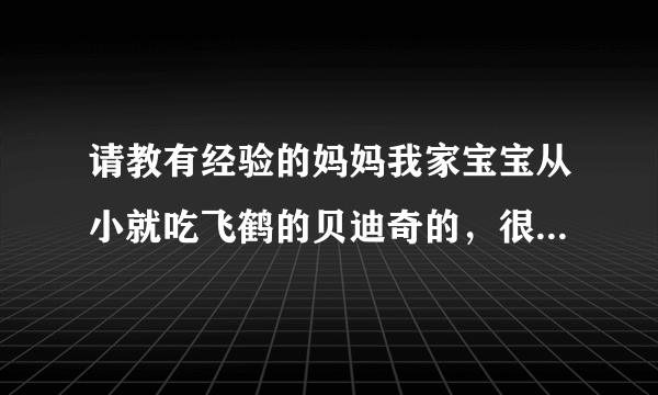 请教有经验的妈妈我家宝宝从小就吃飞鹤的贝迪奇的，很...