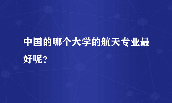 中国的哪个大学的航天专业最好呢？