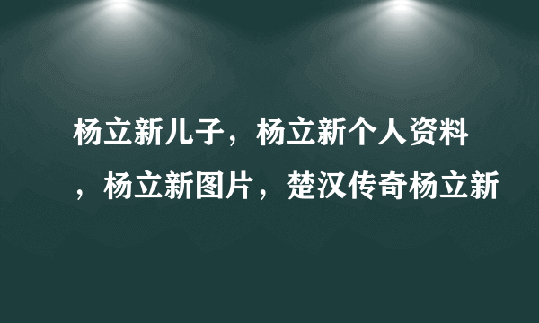 杨立新儿子，杨立新个人资料，杨立新图片，楚汉传奇杨立新