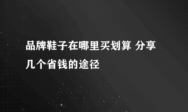 品牌鞋子在哪里买划算 分享几个省钱的途径