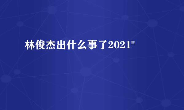 林俊杰出什么事了2021