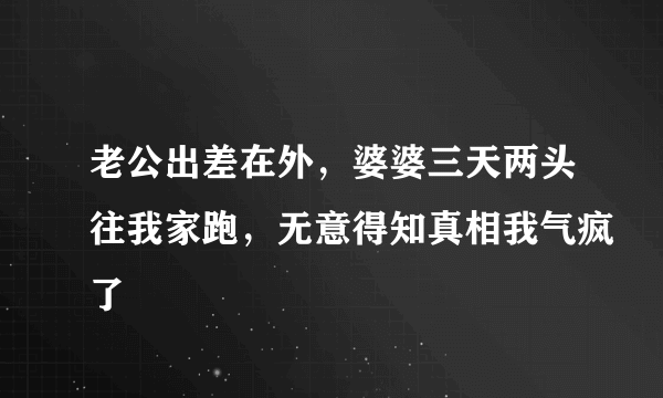 老公出差在外，婆婆三天两头往我家跑，无意得知真相我气疯了