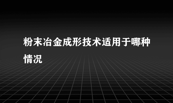 粉末冶金成形技术适用于哪种情况