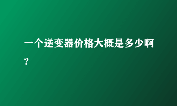 一个逆变器价格大概是多少啊？