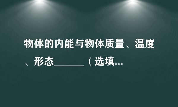 物体的内能与物体质量、温度、形态______（选填“有”或“无”）关，与物体运动速度及位置高度无关。改变物体内能的方法有做功和热传递。它们在改变物体内能上是______的；提高燃料利用率的途径：一是让燃料尽可能地完全燃烧；二是要减少热量______。