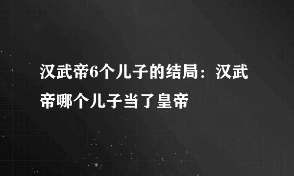 汉武帝6个儿子的结局：汉武帝哪个儿子当了皇帝