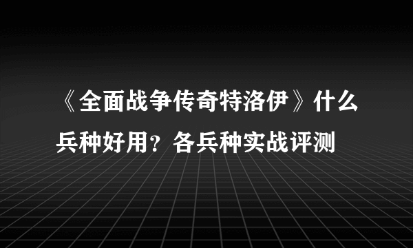 《全面战争传奇特洛伊》什么兵种好用？各兵种实战评测