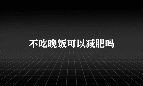 不吃晚饭可以减肥吗