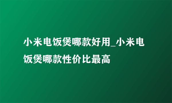 小米电饭煲哪款好用_小米电饭煲哪款性价比最高