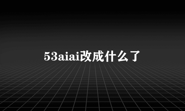 53aiai改成什么了