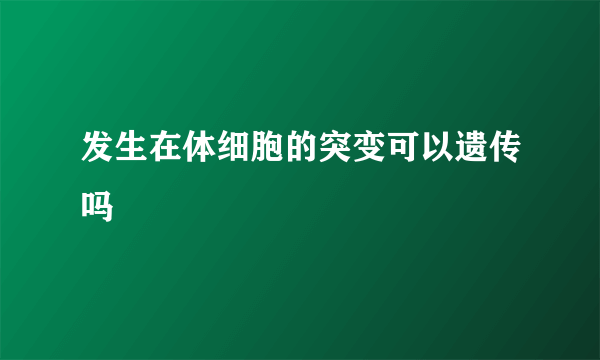 发生在体细胞的突变可以遗传吗