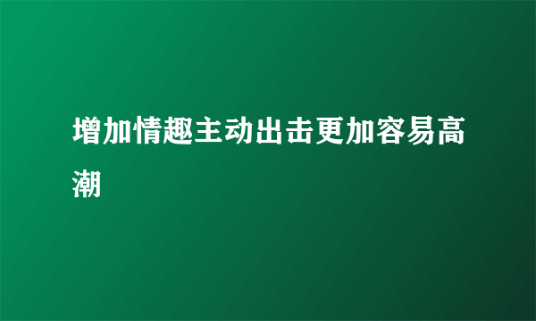 增加情趣主动出击更加容易高潮