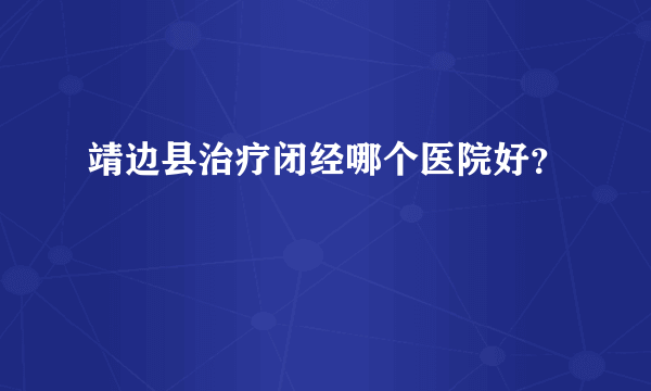 靖边县治疗闭经哪个医院好？