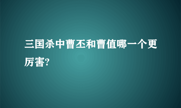 三国杀中曹丕和曹值哪一个更厉害?