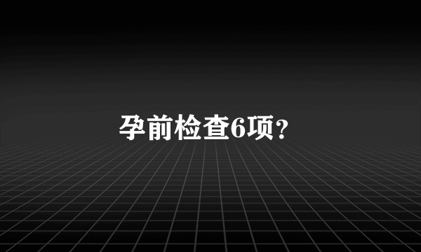 孕前检查6项？