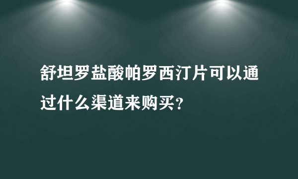 舒坦罗盐酸帕罗西汀片可以通过什么渠道来购买？