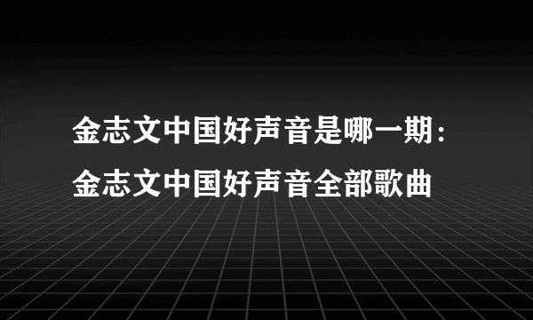 金志文中国好声音是哪一期：金志文中国好声音全部歌曲