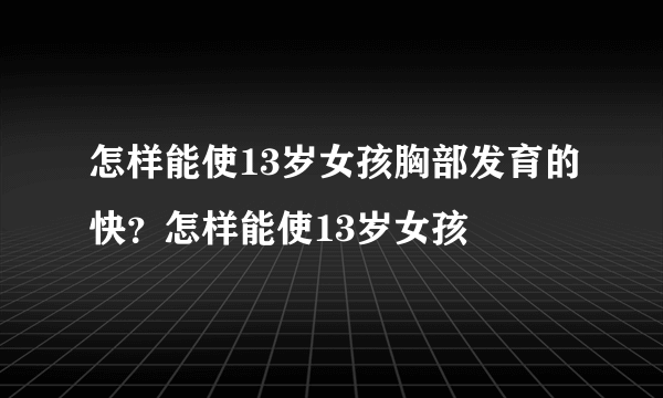 怎样能使13岁女孩胸部发育的快？怎样能使13岁女孩