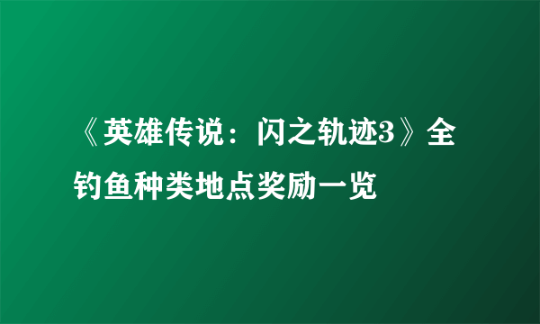 《英雄传说：闪之轨迹3》全钓鱼种类地点奖励一览