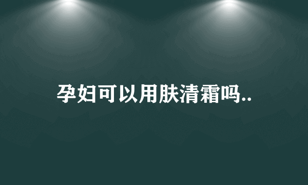 孕妇可以用肤清霜吗..