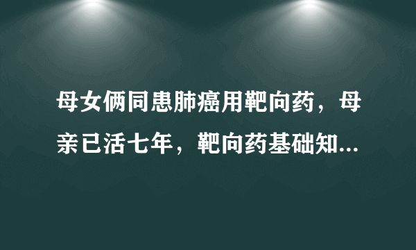 母女俩同患肺癌用靶向药，母亲已活七年，靶向药基础知识了解一下