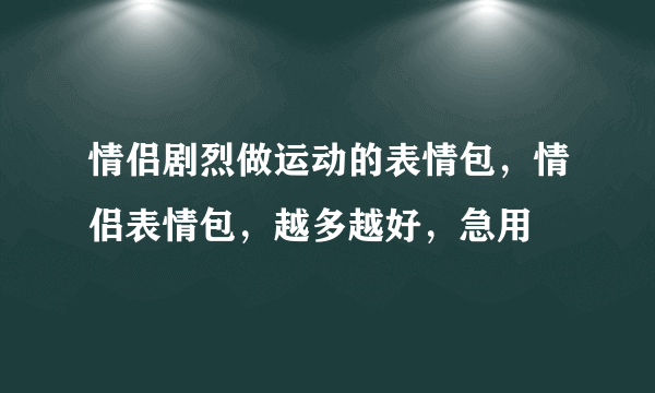 情侣剧烈做运动的表情包，情侣表情包，越多越好，急用