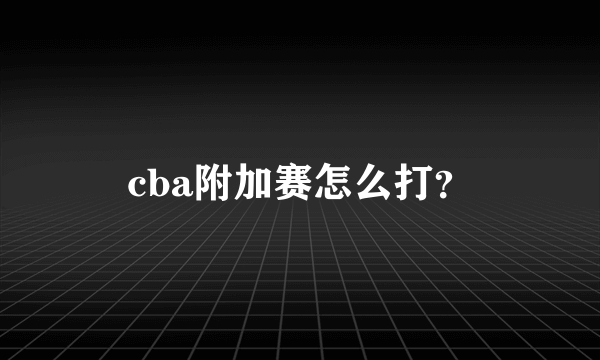 cba附加赛怎么打？