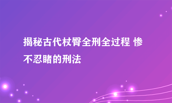 揭秘古代杖臀全刑全过程 惨不忍睹的刑法